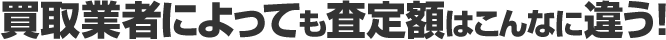 買取業者によっても査定額はこんなに違う!