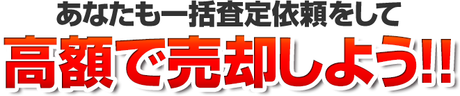 一括査定依頼をして高額で売却しよう!!