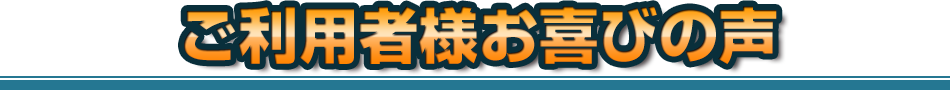 ご利用者様のお喜びの声
